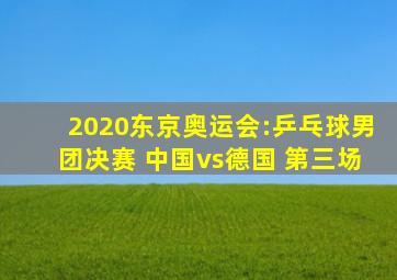 2020东京奥运会:乒乓球男团决赛 中国vs德国 第三场